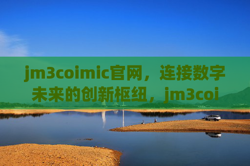 jm3coimic官网,连接数字未来的创新枢纽,jm3coimic官网,连接数字未来的创新枢纽 jm3coimic官网,连接数字未来的创新枢纽,jm3coimic官网,连接数字未来的创新枢纽