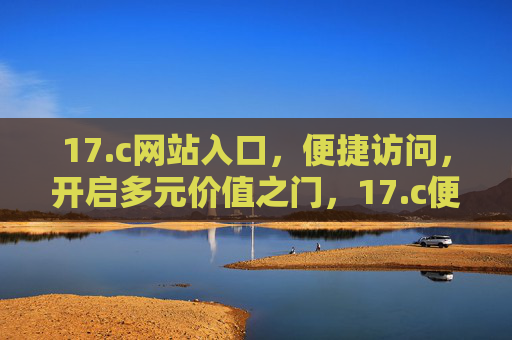17.c网站入口,便捷访问,开启多元价值之门,17.c便捷入口,开启多元价值之门 17.c网站入口,便捷访问,开启多元价值之门,17.c便捷入口,开启多元价值之门