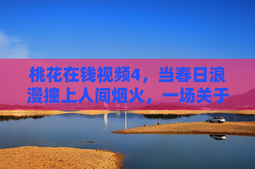 桃花在钱视频4,当春日浪漫撞上人间烟火,一场关于美与富的双向奔赴,春日浪漫撞上人间烟火,美与富的双向奔赴 桃花在钱视频4,当春日浪漫撞上人间烟火,一场关于美与富的双向奔赴,春日浪漫撞上人间烟火,美与富的双向奔赴