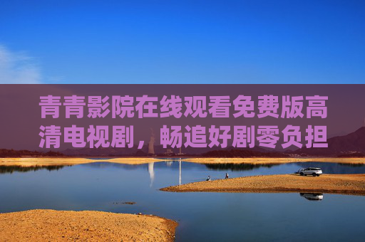 青青影院在线观看免费版高清电视剧，畅追好剧零负担，视听盛宴轻松享！青青影院免费高清畅追好剧，零负担视听盛宴