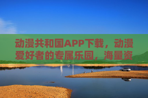 动漫共和国APP下载，动漫爱好者的专属乐园，海量资源一键畅享！动漫共和国APP，动漫爱好者的专属乐园，海量资源一键畅享