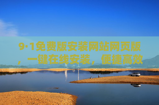 9·1免费版安装网站网页版,一键在线安装,便捷高效新体验,9·1免费版安装网站网页版,一键在线安装,便捷高效新体验 9·1免费版安装网站网页版,一键在线安装,便捷高效新体验,9·1免费版安装网站网页版,一键在线安装,便捷高效新体验