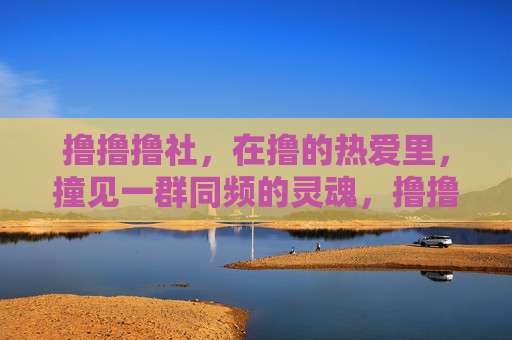 撸撸撸社,在撸的热爱里,撞见一群同频的灵魂,撸撸撸社,在撸的热爱里撞见同频灵魂 撸撸撸社,在撸的热爱里,撞见一群同频的灵魂,撸撸撸社,在撸的热爱里撞见同频灵魂