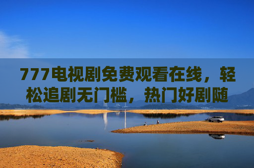 777电视剧免费观看在线,轻松追剧无门槛,热门好剧随心看,777电视剧免费在线,热门好剧轻松追无门槛 777电视剧免费观看在线,轻松追剧无门槛,热门好剧随心看,777电视剧免费在线,热门好剧轻松追无门槛