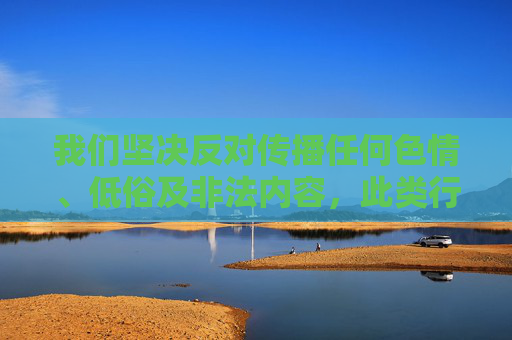 我们坚决反对传播任何色情、低俗及非法内容,此类行为不仅违反法律法规,也会对社会风气造成不良影响。互联网不是法外之地,我们应当共同维护健康、文明的网络环境,共建清朗网络空间 我们坚决反对传播任何色情、低俗及非法内容,此类行为不仅违反法律法规,也会对社会风气造成不良影响。互联网不是法外之地,我们应当共同维护健康、文明的网络环境,共建清朗网络空间