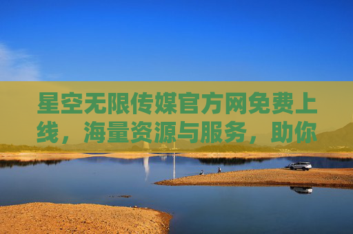 星空无限传媒官方网免费上线,海量资源与服务,助你轻松玩转内容创作,星空无限传媒官方网免费上线 海量资源服务助你轻松玩转内容创作 星空无限传媒官方网免费上线,海量资源与服务,助你轻松玩转内容创作,星空无限传媒官方网免费上线 海量资源服务助你轻松玩转内容创作