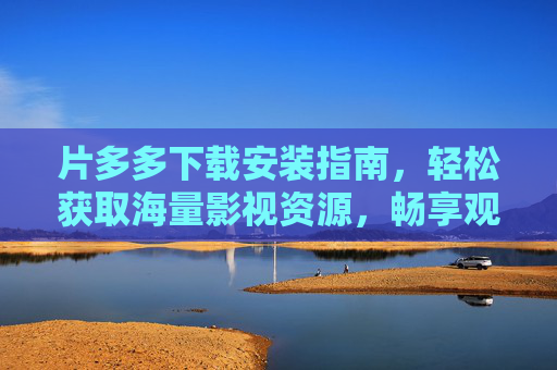 片多多下载安装指南，轻松获取海量影视资源，畅享观影乐趣，片多多下载安装指南，轻松获取海量影视资源，畅享观影乐趣