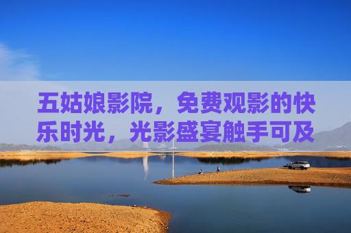 五姑娘影院，免费观影的快乐时光，光影盛宴触手可及，五姑娘影院，免费光影，快乐触手可及