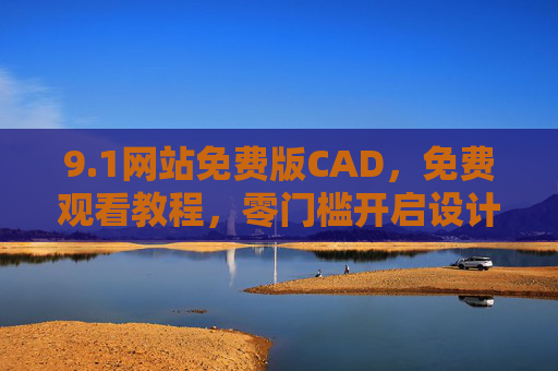 9.1网站免费版CAD，免费观看教程，零门槛开启设计之旅，免费CAD教程零门槛，轻松开启设计之旅