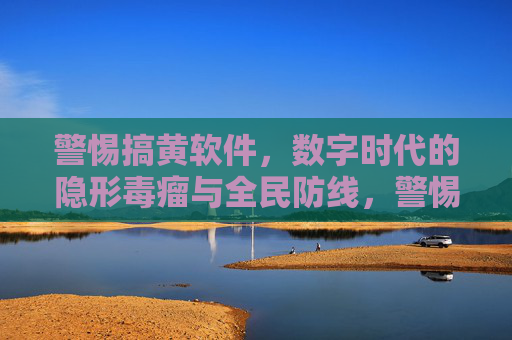 警惕搞黄软件,数字时代的隐形毒瘤与全民防线,警惕搞黄软件,数字时代的隐形毒瘤与全民防线 警惕搞黄软件,数字时代的隐形毒瘤与全民防线,警惕搞黄软件,数字时代的隐形毒瘤与全民防线