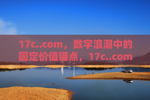 17c..com,数字浪潮中的固定价值锚点,17c..com,数字浪潮中的固定价值锚点 17c..com,数字浪潮中的固定价值锚点,17c..com,数字浪潮中的固定价值锚点