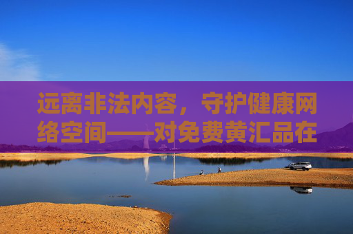 远离非法内容,守护健康网络空间——对免费黄汇品在线观看的警示,警惕免费黄汇品非法内容,守护健康网络空间 远离非法内容,守护健康网络空间——对免费黄汇品在线观看的警示,警惕免费黄汇品非法内容,守护健康网络空间