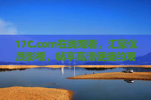 17C.com在线观看,汇聚优质影视,畅享高清便捷的观影新体验,17C.com,汇聚优质影视,畅享高清便捷观影新体验 17C.com在线观看,汇聚优质影视,畅享高清便捷的观影新体验,17C.com,汇聚优质影视,畅享高清便捷观影新体验