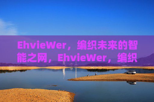 EhvieWer,编织未来的智能之网,EhvieWer,编织未来的智能之网 EhvieWer,编织未来的智能之网,EhvieWer,编织未来的智能之网