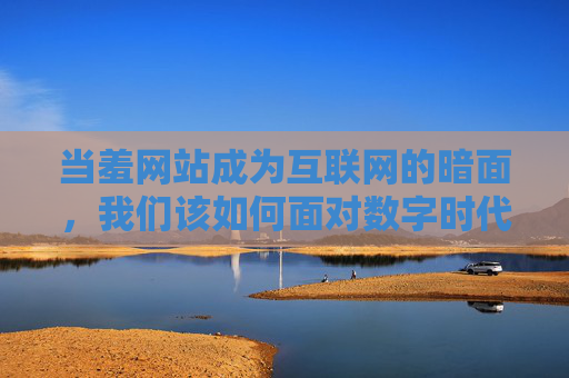 当羞网站成为互联网的暗面，我们该如何面对数字时代的尴尬与风险？