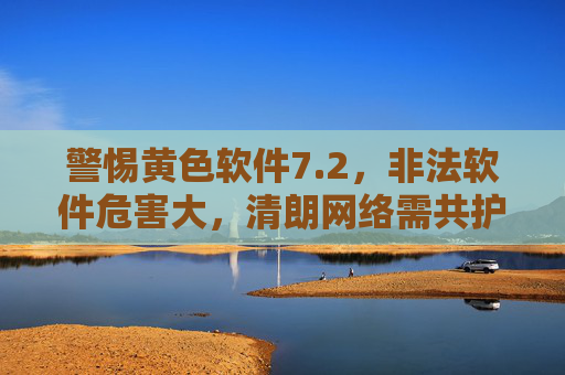 警惕黄色软件7.2,非法软件危害大,清朗网络需共护,警惕黄色软件7.2非法危害,共护清朗网络 警惕黄色软件7.2,非法软件危害大,清朗网络需共护,警惕黄色软件7.2非法危害,共护清朗网络