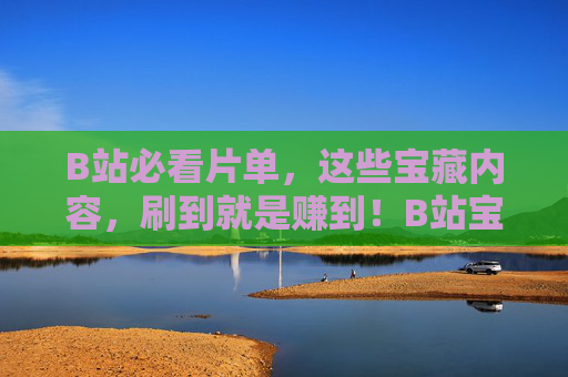 B站必看片单,这些宝藏内容,刷到就是赚到!B站宝藏片单,刷到就是赚到! B站必看片单,这些宝藏内容,刷到就是赚到!B站宝藏片单,刷到就是赚到!
