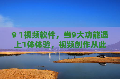 9 1视频软件,当9大功能遇上1体体验,视频创作从此更简单 9 1视频软件,当9大功能遇上1体体验,视频创作从此更简单