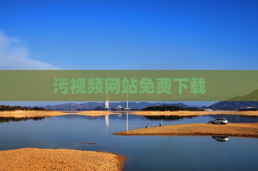 污视频网站免费下载 污视频网站免费下载