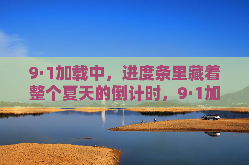 9·1加载中,进度条里藏着整个夏天的倒计时,9·1加载中,进度条藏着夏天的倒计时 9·1加载中,进度条里藏着整个夏天的倒计时,9·1加载中,进度条藏着夏天的倒计时
