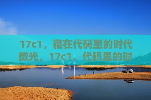 17c1,藏在代码里的时代微光,17c1,代码里的时代微光 17c1,藏在代码里的时代微光,17c1,代码里的时代微光