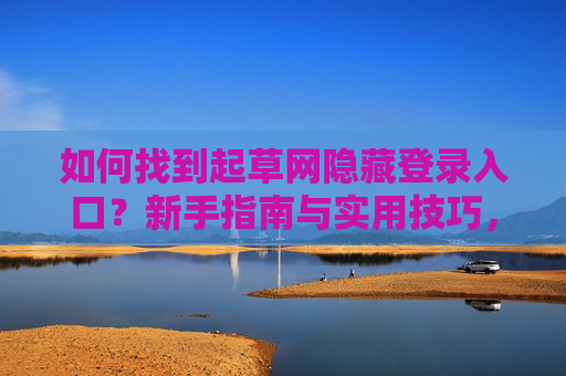 如何找到起草网隐藏登录入口?新手指南与实用技巧,新手必看,起草网隐藏登录入口查找指南与实用技巧 如何找到起草网隐藏登录入口?新手指南与实用技巧,新手必看,起草网隐藏登录入口查找指南与实用技巧
