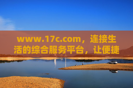 www.17c.com,连接生活的综合服务平台,让便捷触手可及,17c,连接生活的综合服务平台,便捷触手可及 www.17c.com,连接生活的综合服务平台,让便捷触手可及,17c,连接生活的综合服务平台,便捷触手可及