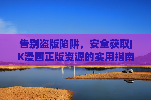 告别盗版陷阱,安全获取JK漫画正版资源的实用指南,告别盗版陷阱,JK漫画正版安全获取指南 告别盗版陷阱,安全获取JK漫画正版资源的实用指南,告别盗版陷阱,JK漫画正版安全获取指南