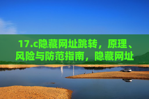 17.c隐藏网址跳转,原理、风险与防范指南,隐藏网址跳转,原理、风险与防范指南 17.c隐藏网址跳转,原理、风险与防范指南,隐藏网址跳转,原理、风险与防范指南