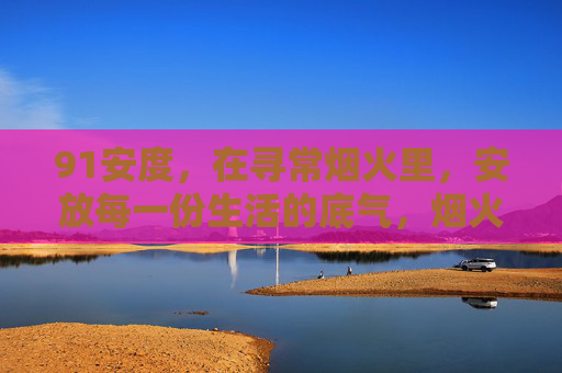 91安度,在寻常烟火里,安放每一份生活的底气,烟火安度,生活有底 91安度,在寻常烟火里,安放每一份生活的底气,烟火安度,生活有底