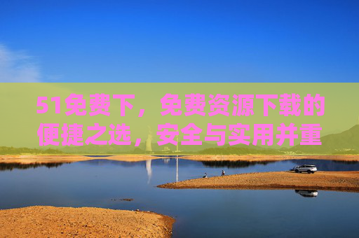 51免费下，免费资源下载的便捷之选，安全与实用并重，51免费下，免费资源下载，便捷实用更安全