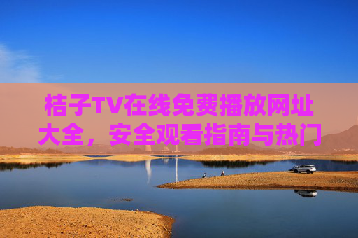 桔子TV在线免费播放网址大全,安全观看指南与热门资源推荐,桔子TV在线免费播放网址大全,安全观看指南与热门资源推荐 桔子TV在线免费播放网址大全,安全观看指南与热门资源推荐,桔子TV在线免费播放网址大全,安全观看指南与热门资源推荐