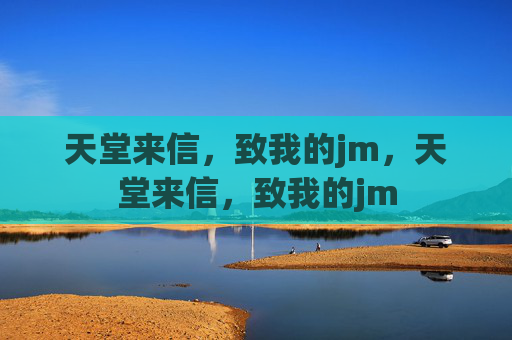 天堂来信,致我的jm,天堂来信,致我的jm 天堂来信,致我的jm,天堂来信,致我的jm