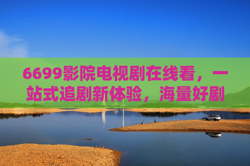 6699影院电视剧在线看,一站式追剧新体验,海量好剧随心看,6699影院,一站式追剧新体验,海量好剧随心看 6699影院电视剧在线看,一站式追剧新体验,海量好剧随心看,6699影院,一站式追剧新体验,海量好剧随心看