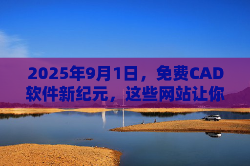 2025年9月1日，免费CAD软件新纪元，这些网站让你告别高昂费用，2025年9月1日，免费CAD软件新纪元，告别高昂费用