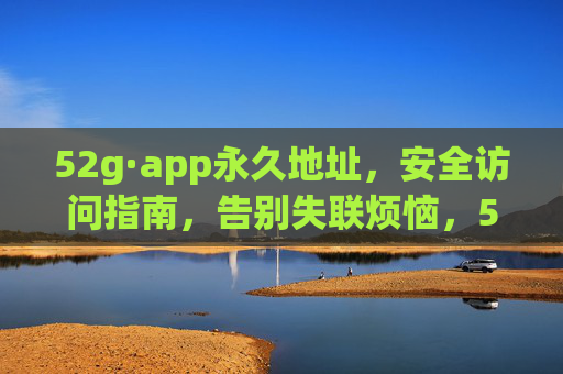52g·app永久地址，安全访问指南，告别失联烦恼，52g·app永久地址安全访问指南 告别失联烦恼
