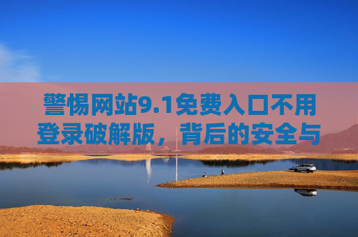 警惕网站9.1免费入口不用登录破解版，背后的安全与法律风险，警惕9.1免费破解入口背后的安全与法律风险