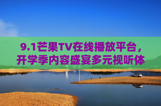 9.1芒果TV在线播放平台，开学季内容盛宴多元视听体验等你解锁，芒果TV开学季内容盛宴 多元视听体验等你解锁