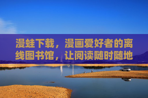 漫蛙下载，漫画爱好者的离线图书馆，让阅读随时随地自由，漫蛙下载，漫画爱好者的离线自由图书馆