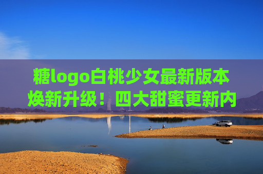 糖logo白桃少女最新版本焕新升级!四大甜蜜更新内容,少女心暴击来袭!糖logo白桃少女焕新升级!四大甜蜜更新少女心暴击 糖logo白桃少女最新版本焕新升级!四大甜蜜更新内容,少女心暴击来袭!糖logo白桃少女焕新升级!四大甜蜜更新少女心暴击