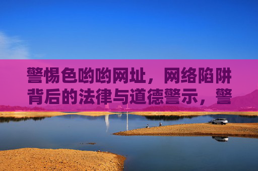 警惕色哟哟网址,网络陷阱背后的法律与道德警示,警惕色哟哟网址,网络陷阱的法律与道德警示 警惕色哟哟网址,网络陷阱背后的法律与道德警示,警惕色哟哟网址,网络陷阱的法律与道德警示