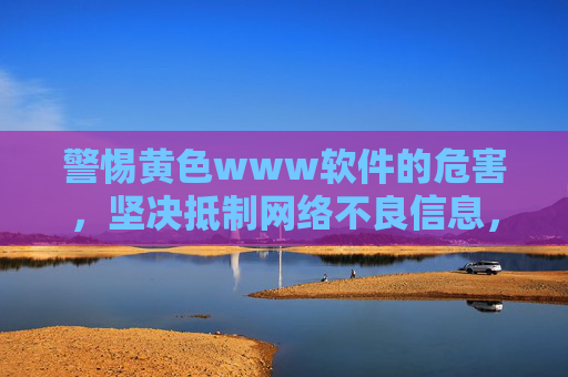 警惕黄色www软件的危害,坚决抵制网络不良信息,警惕黄色软件危害,坚决抵制网络不良信息 警惕黄色www软件的危害,坚决抵制网络不良信息,警惕黄色软件危害,坚决抵制网络不良信息