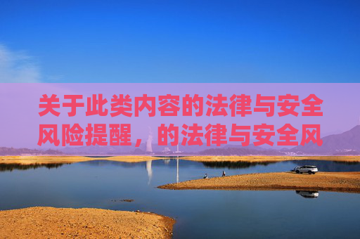 关于此类内容的法律与安全风险提醒，的法律与安全风险