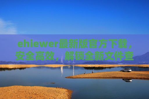 ehiewer最新版官方下载，安全高效，解锁全新文件查看与处理体验，ehiewer最新版官方下载，安全高效，解锁全新文件查看与处理体验