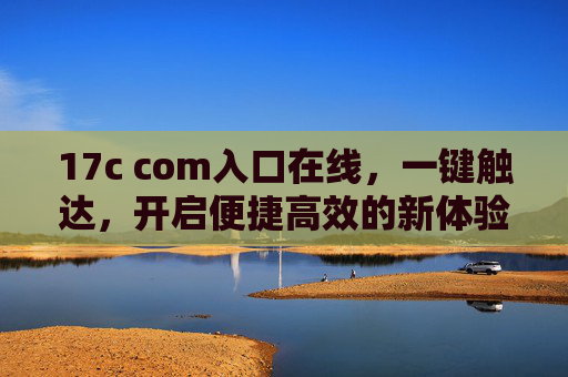 17c com入口在线,一键触达,开启便捷高效的新体验,17c com入口在线,一键触达,便捷高效新体验 17c com入口在线,一键触达,开启便捷高效的新体验,17c com入口在线,一键触达,便捷高效新体验
