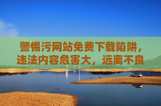 警惕污网站免费下载陷阱,违法内容危害大,远离不良信息是正道,警惕污网站免费下载陷阱,违法内容危害大,远离不良信息是正道 警惕污网站免费下载陷阱,违法内容危害大,远离不良信息是正道,警惕污网站免费下载陷阱,违法内容危害大,远离不良信息是正道