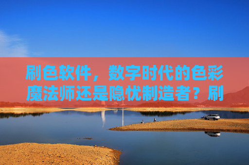 刷色软件，数字时代的色彩魔法师还是隐忧制造者？刷色软件，数字时代的色彩魔法师还是隐忧制造者？