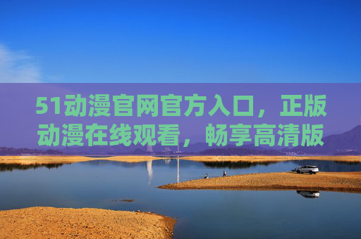 51动漫官网官方入口,正版动漫在线观看,畅享高清版本体验,51动漫官网,正版动漫在线观看,畅享高清体验 51动漫官网官方入口,正版动漫在线观看,畅享高清版本体验,51动漫官网,正版动漫在线观看,畅享高清体验