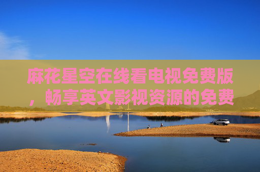 麻花星空在线看电视免费版,畅享英文影视资源的免费盛宴,麻花星空免费版,畅享英文影视资源盛宴 麻花星空在线看电视免费版,畅享英文影视资源的免费盛宴,麻花星空免费版,畅享英文影视资源盛宴