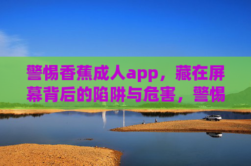 警惕香蕉成人app，藏在屏幕背后的陷阱与危害，警惕香蕉成人app，屏幕背后的陷阱与危害